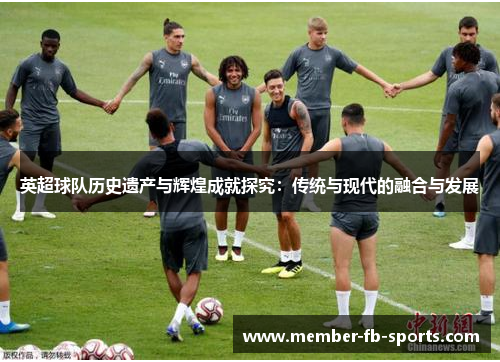 英超球队历史遗产与辉煌成就探究：传统与现代的融合与发展