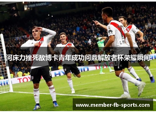 河床力挫死敌博卡青年成功问鼎解放者杯荣耀瞬间