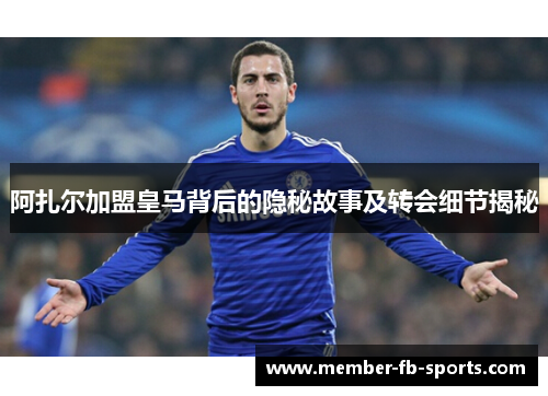 阿扎尔加盟皇马背后的隐秘故事及转会细节揭秘